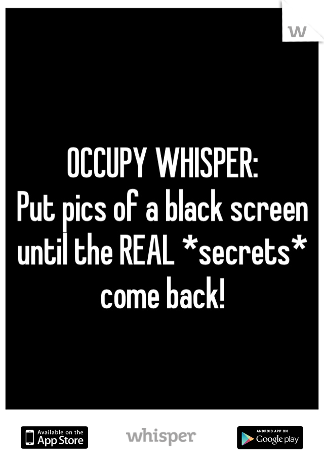 OCCUPY WHISPER: 
Put pics of a black screen until the REAL *secrets* come back!