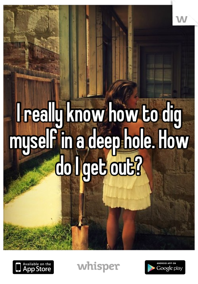 I really know how to dig myself in a deep hole. How do I get out?