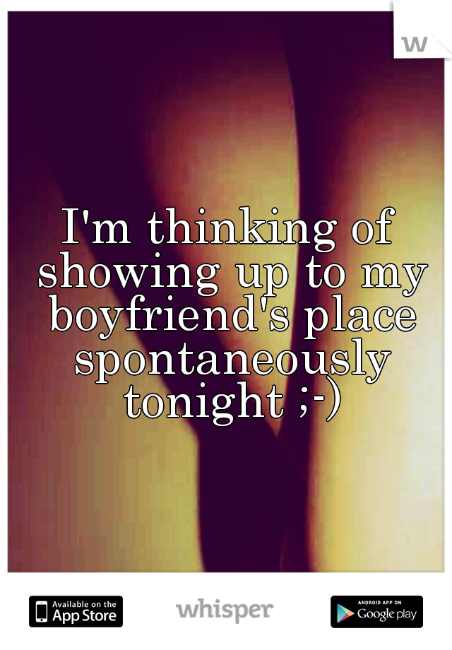 I'm thinking of showing up to my boyfriend's place spontaneously tonight ;-)