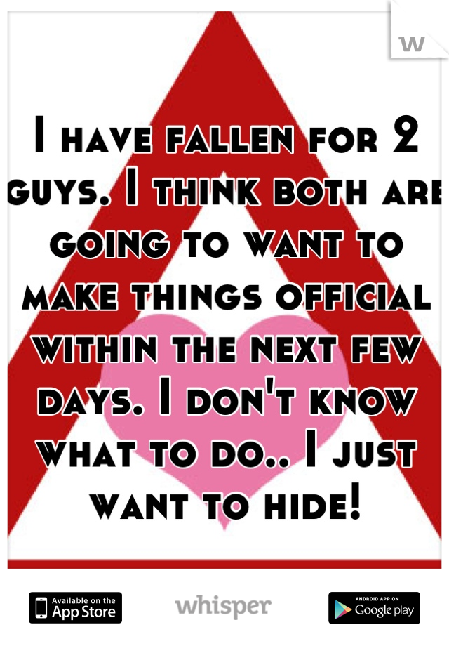 I have fallen for 2 guys. I think both are going to want to make things official within the next few days. I don't know what to do.. I just want to hide!