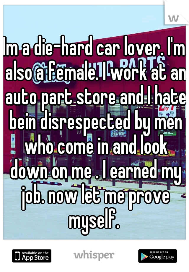 Im a die-hard car lover. I'm also a female. I work at an auto part store and I hate bein disrespected by men who come in and look down on me . I earned my job. now let me prove myself. 