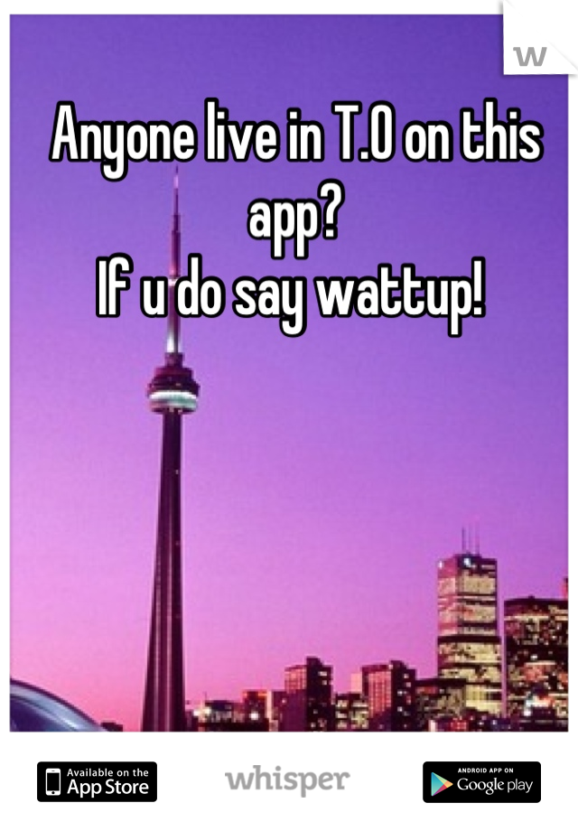 Anyone live in T.O on this app? 
If u do say wattup! 
