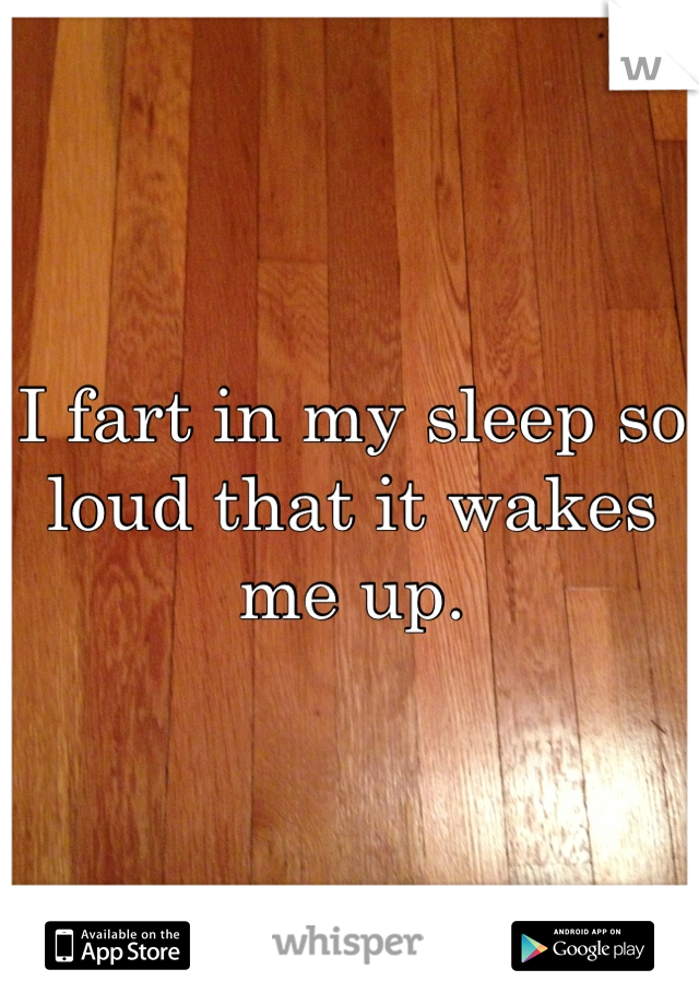I fart in my sleep so loud that it wakes me up.