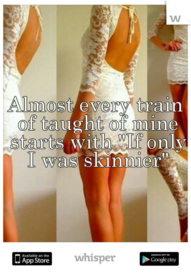 Almost every train of taught of mine starts with "If only I was skinnier"