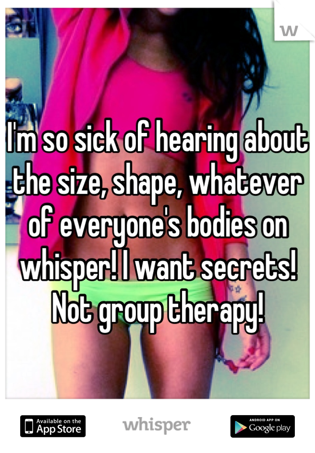 I'm so sick of hearing about the size, shape, whatever of everyone's bodies on whisper! I want secrets! Not group therapy!