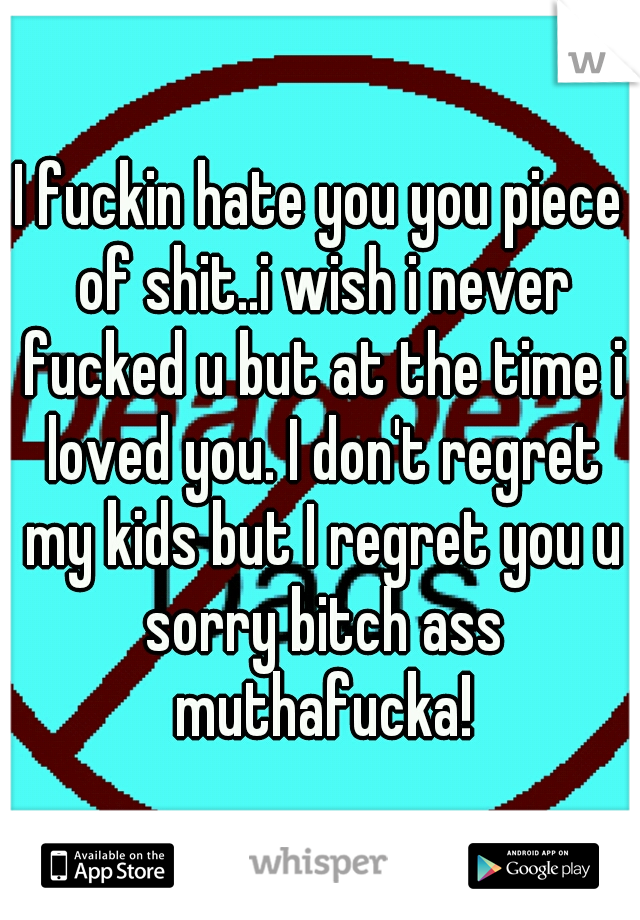 I fuckin hate you you piece of shit..i wish i never fucked u but at the time i loved you. I don't regret my kids but I regret you u sorry bitch ass muthafucka!