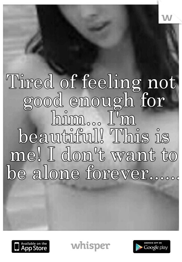 Tired of feeling not good enough for him... I'm beautiful! This is me! I don't want to be alone forever...... 