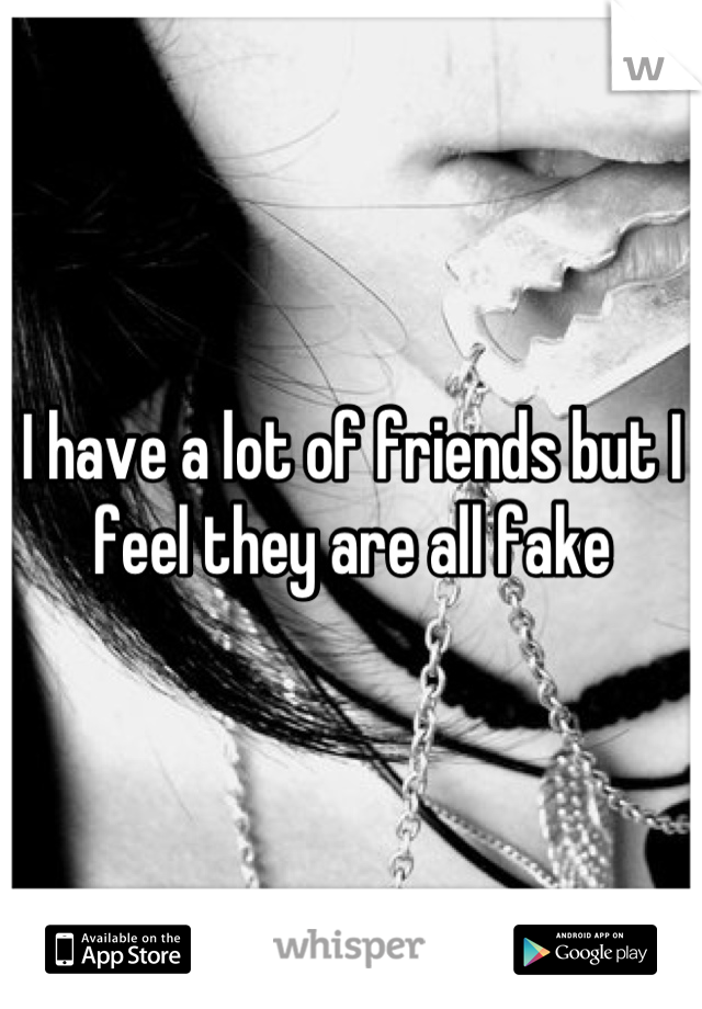 I have a lot of friends but I feel they are all fake