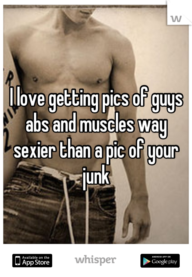I love getting pics of guys abs and muscles way sexier than a pic of your junk