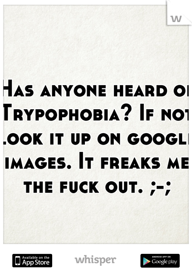 Has anyone heard of Trypophobia? If not look it up on google images. It freaks me the fuck out. ;-;