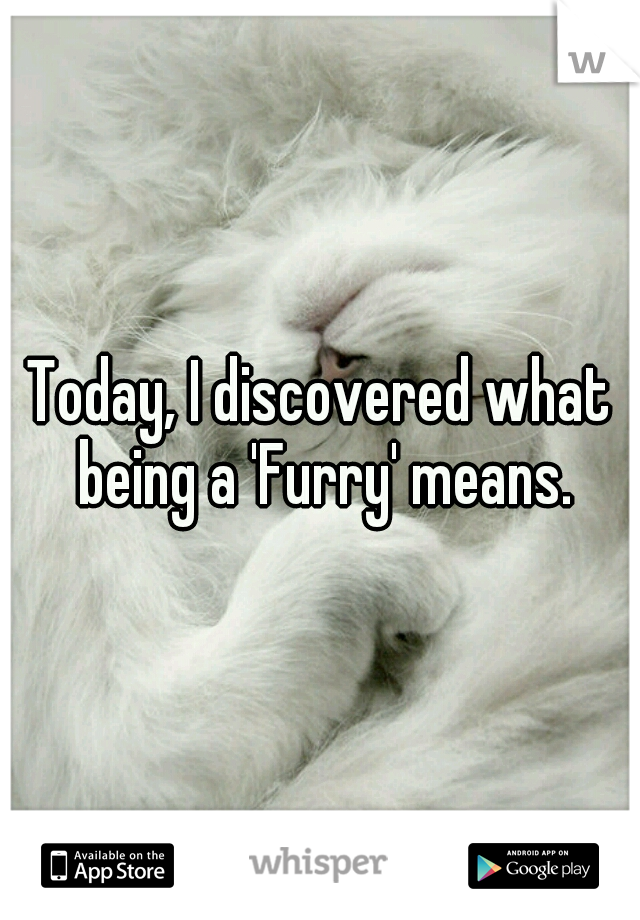 Today, I discovered what being a 'Furry' means.