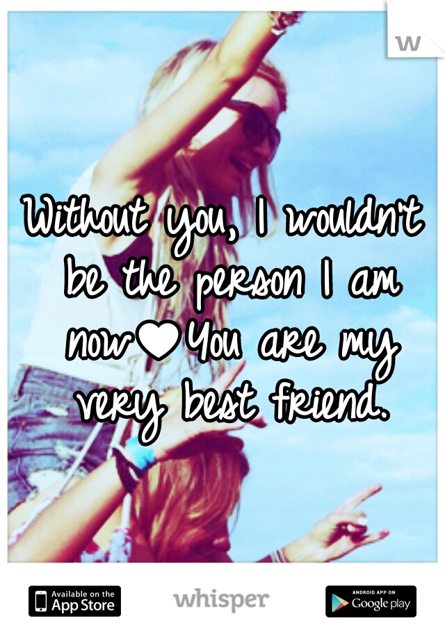 Without you, I wouldn't be the person I am now♥You are my very best friend.