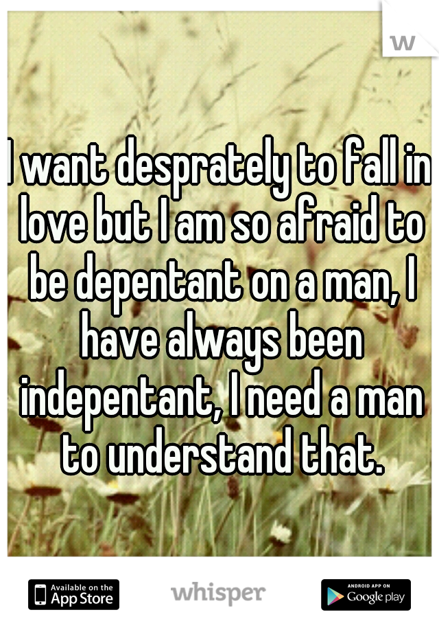 I want desprately to fall in love but I am so afraid to be depentant on a man, I have always been indepentant, I need a man to understand that.