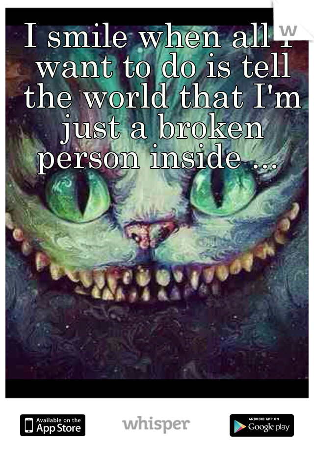 I smile when all I want to do is tell the world that I'm just a broken person inside ... 