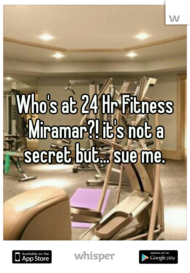 Who's at 24 Hr Fitness Miramar?! it's not a secret but... sue me. 