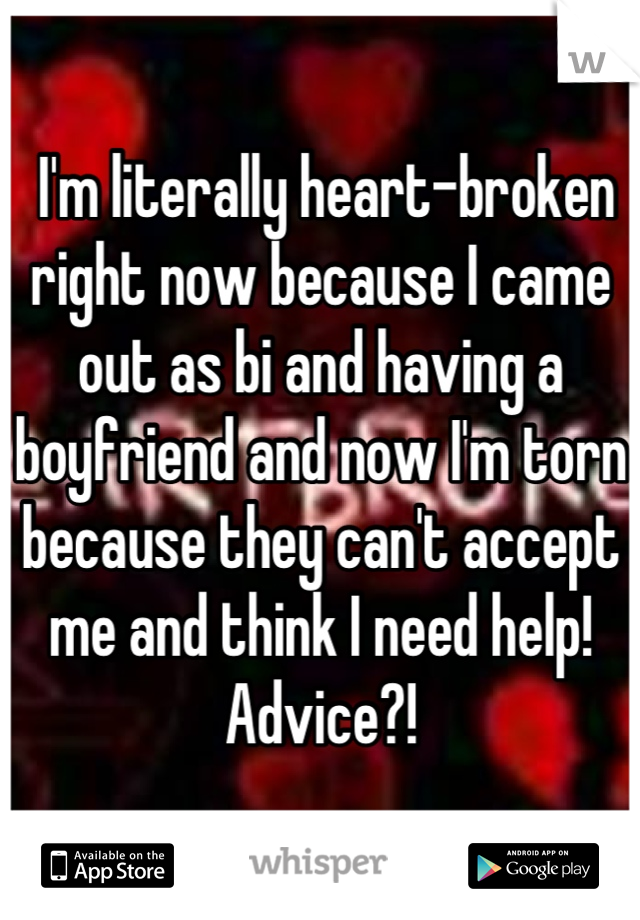  I'm literally heart-broken right now because I came out as bi and having a boyfriend and now I'm torn because they can't accept me and think I need help! Advice?!