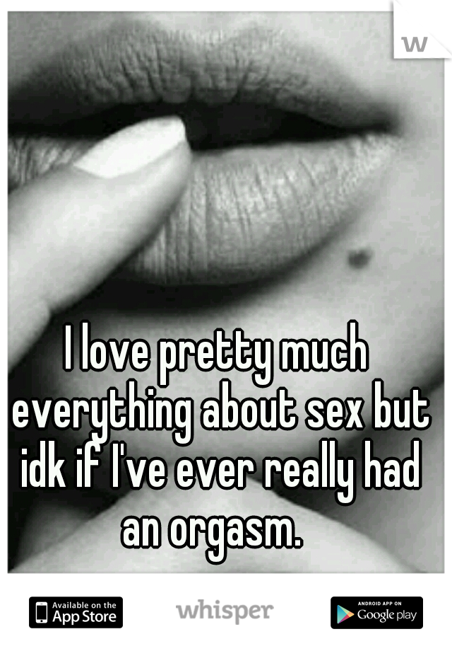 I love pretty much everything about sex but idk if I've ever really had an orgasm.  