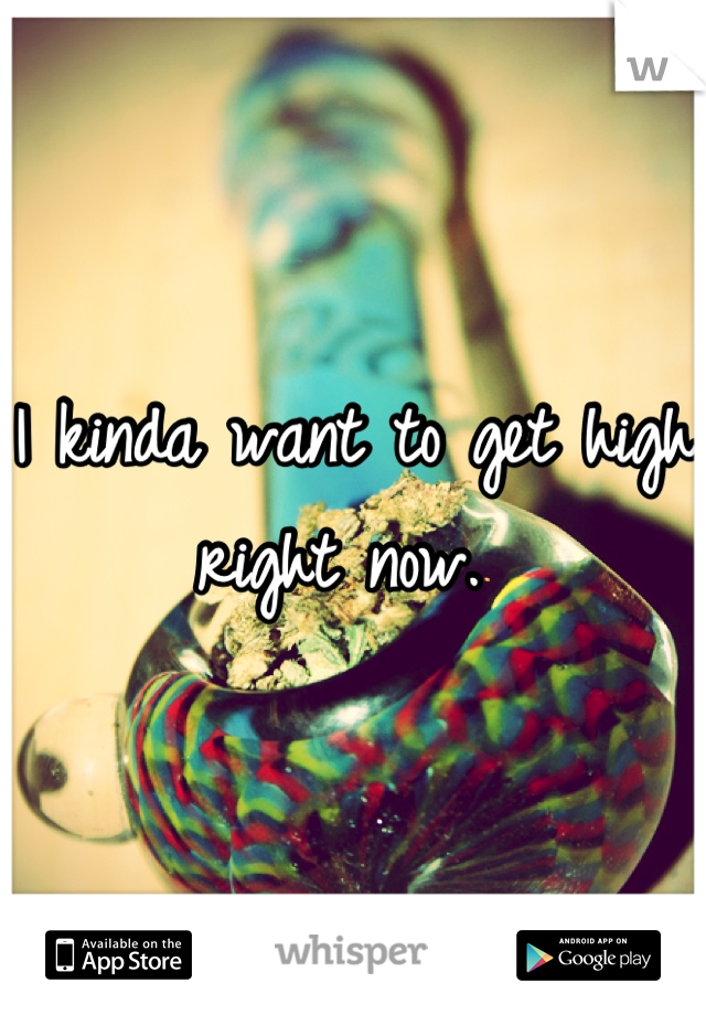 I kinda want to get high right now. 