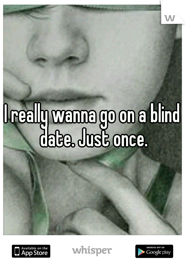 I really wanna go on a blind date. Just once.