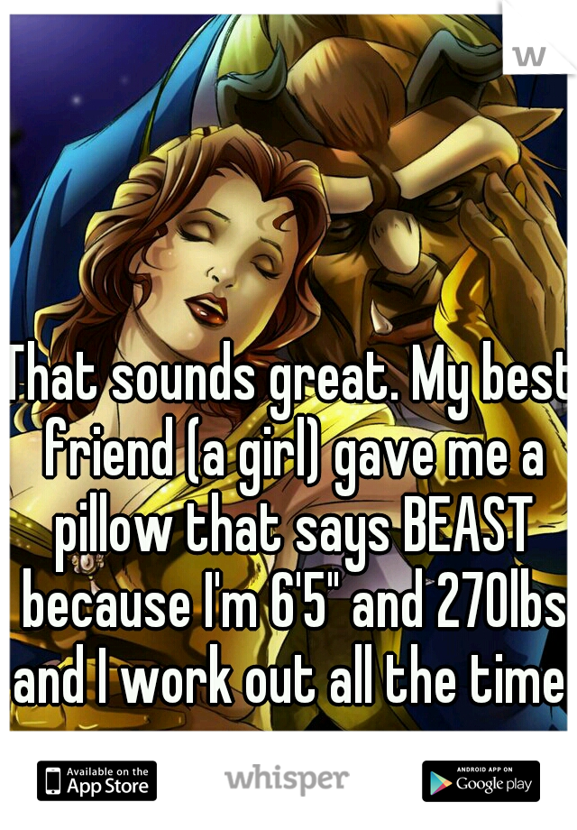 That sounds great. My best friend (a girl) gave me a pillow that says BEAST because I'm 6'5" and 270lbs and I work out all the time.