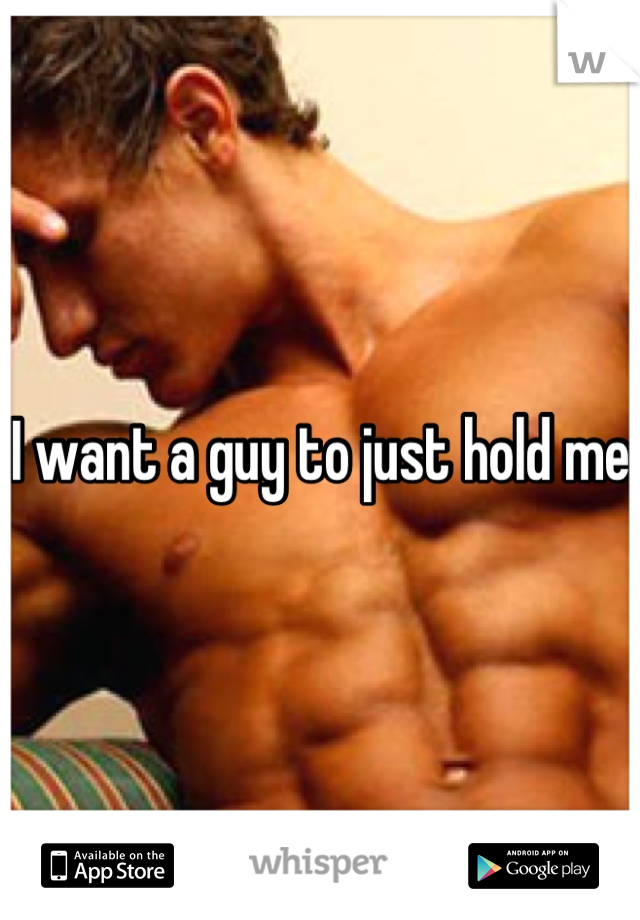 I want a guy to just hold me 