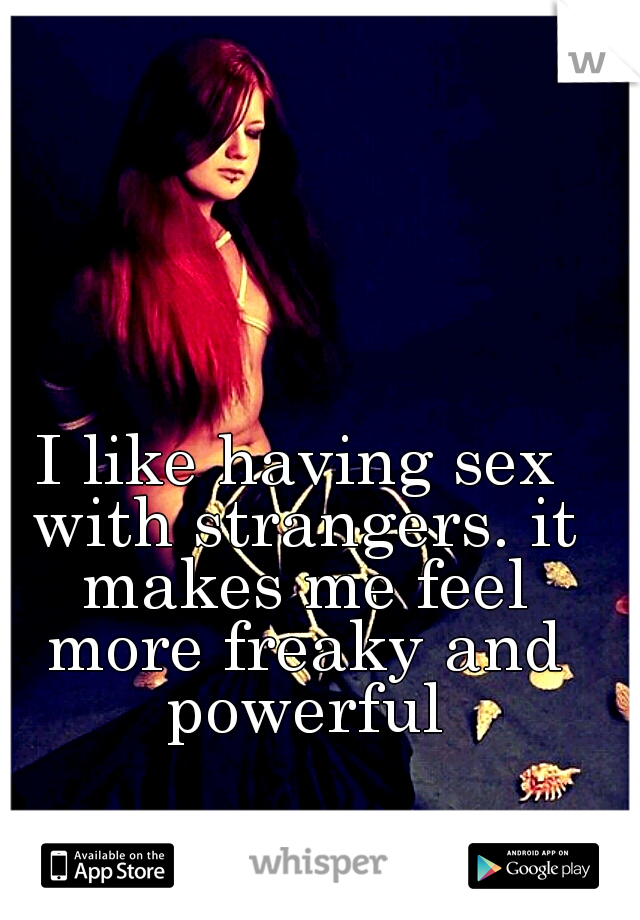 I like having sex with strangers. it makes me feel more freaky and powerful