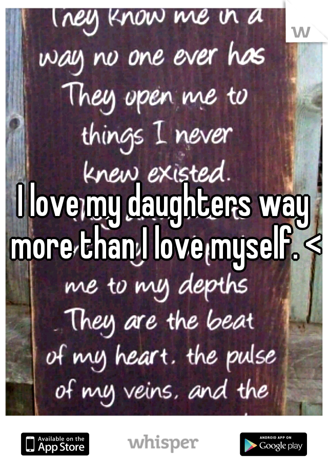 I love my daughters way more than I love myself. <3