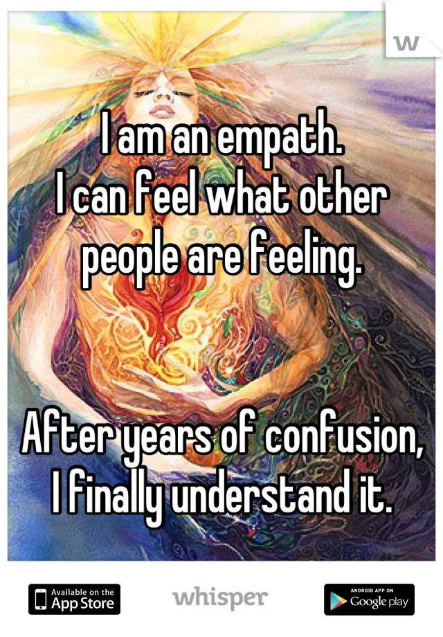 I am an empath.
I can feel what other people are feeling.


After years of confusion, 
I finally understand it.