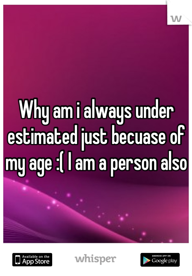 Why am i always under estimated just becuase of my age :( I am a person also