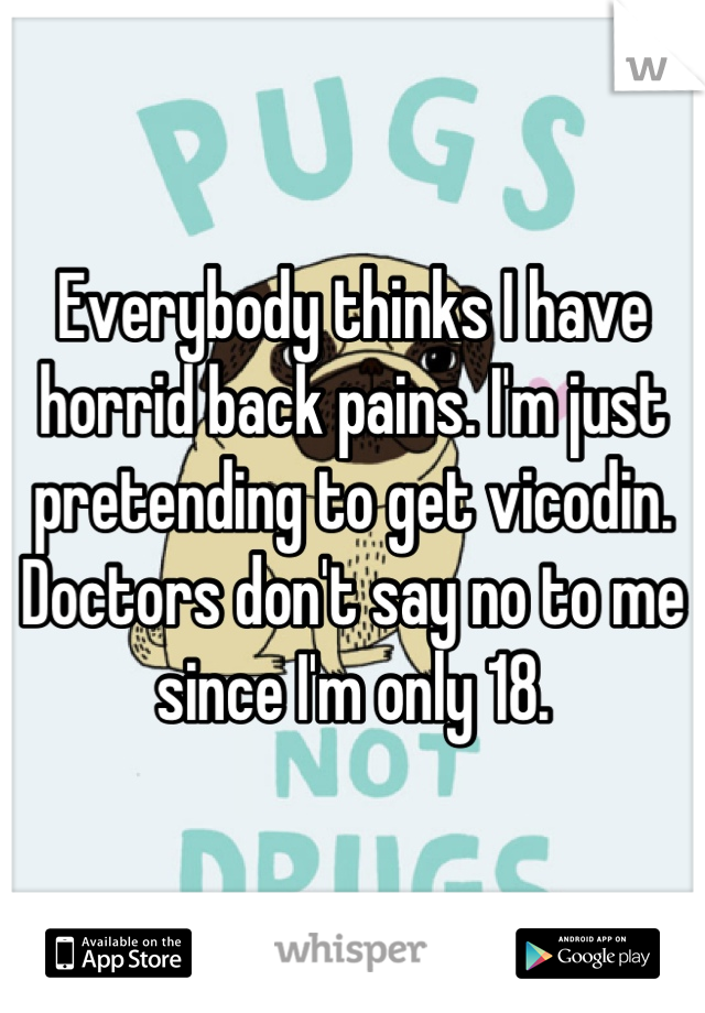 Everybody thinks I have horrid back pains. I'm just pretending to get vicodin.
Doctors don't say no to me since I'm only 18.