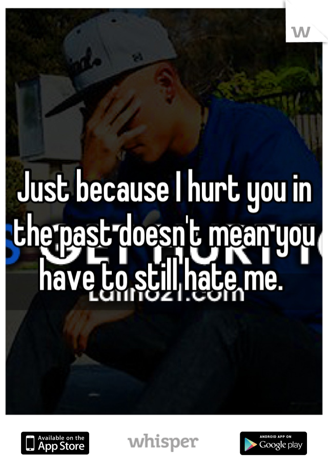 Just because I hurt you in the past doesn't mean you have to still hate me. 