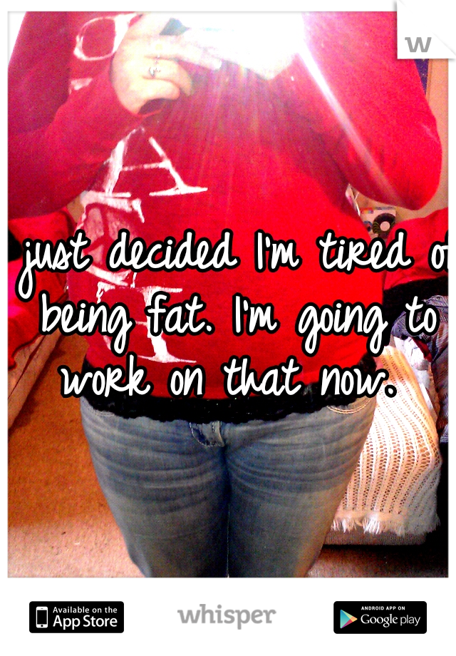 I just decided I'm tired of being fat. I'm going to work on that now. 