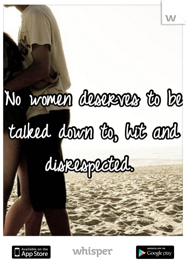 No women deserves to be talked down to, hit and disrespected. 