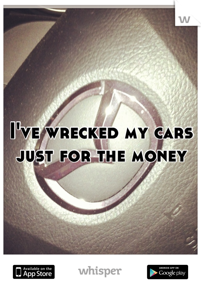 I've wrecked my cars just for the money