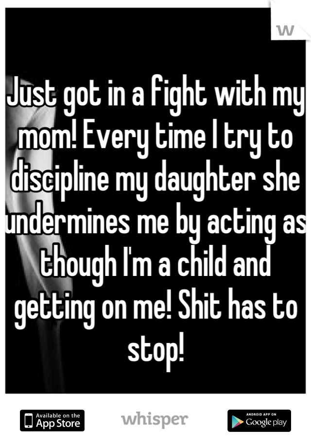 Just got in a fight with my mom! Every time I try to discipline my daughter she undermines me by acting as though I'm a child and getting on me! Shit has to stop!
