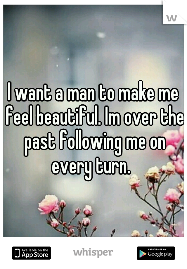 I want a man to make me feel beautiful. Im over the past following me on every turn.  