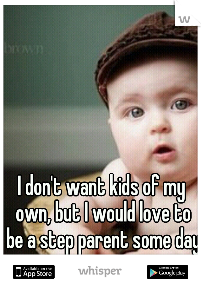 I don't want kids of my own, but I would love to be a step parent some day.