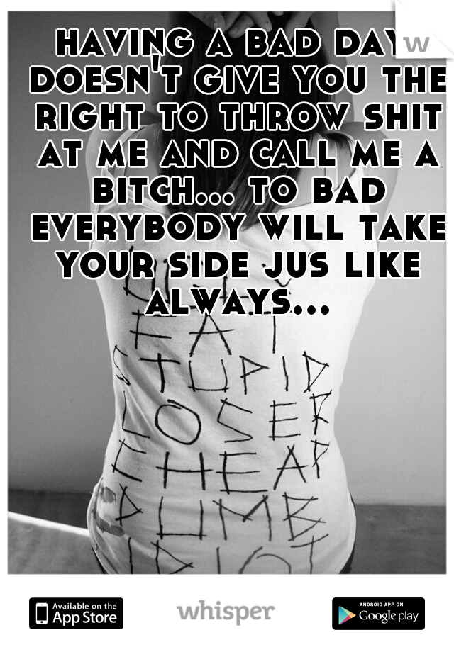 having a bad day doesn't give you the right to throw shit at me and call me a bitch... to bad everybody will take your side jus like always...