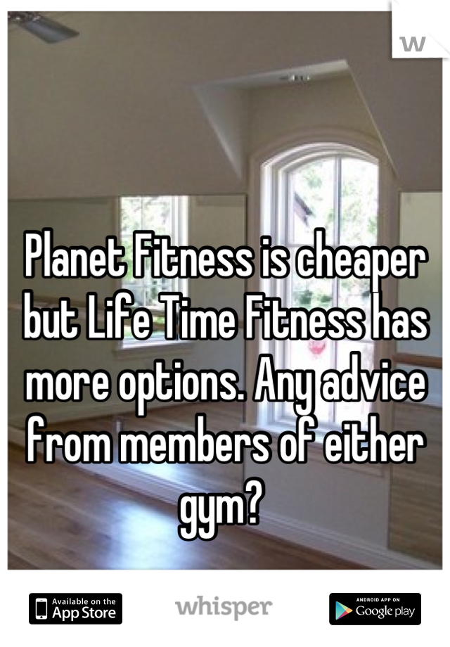 

Planet Fitness is cheaper but Life Time Fitness has more options. Any advice from members of either gym? 