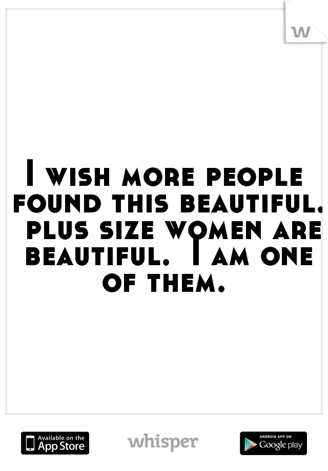 I wish more people found this beautiful.  plus size women are beautiful.  I am one of them. 