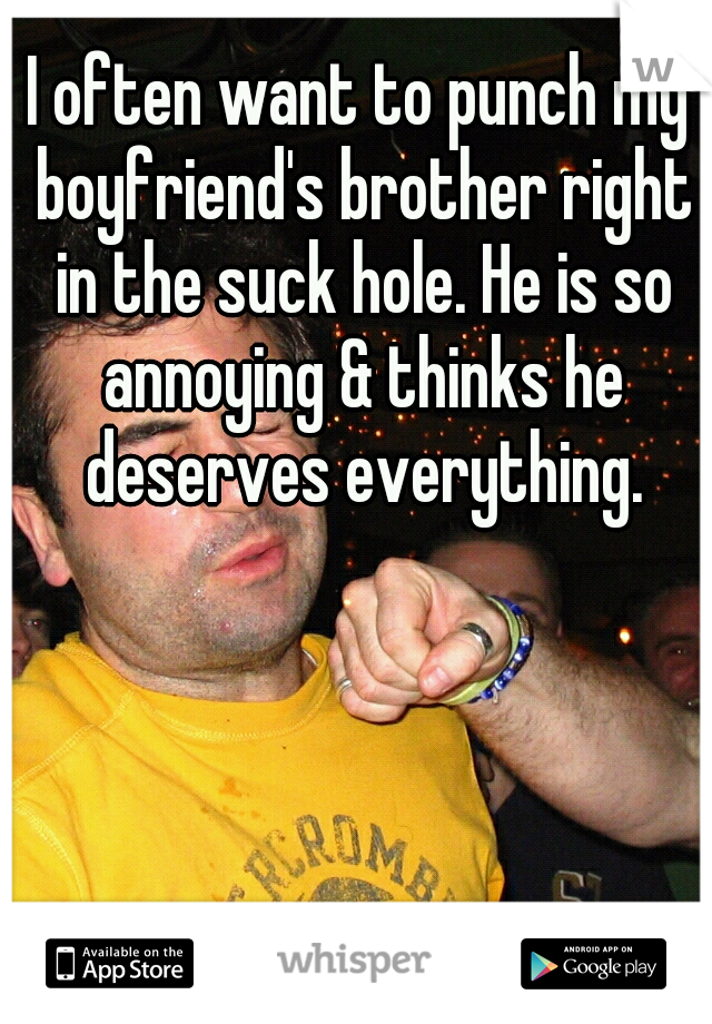 I often want to punch my boyfriend's brother right in the suck hole. He is so annoying & thinks he deserves everything.