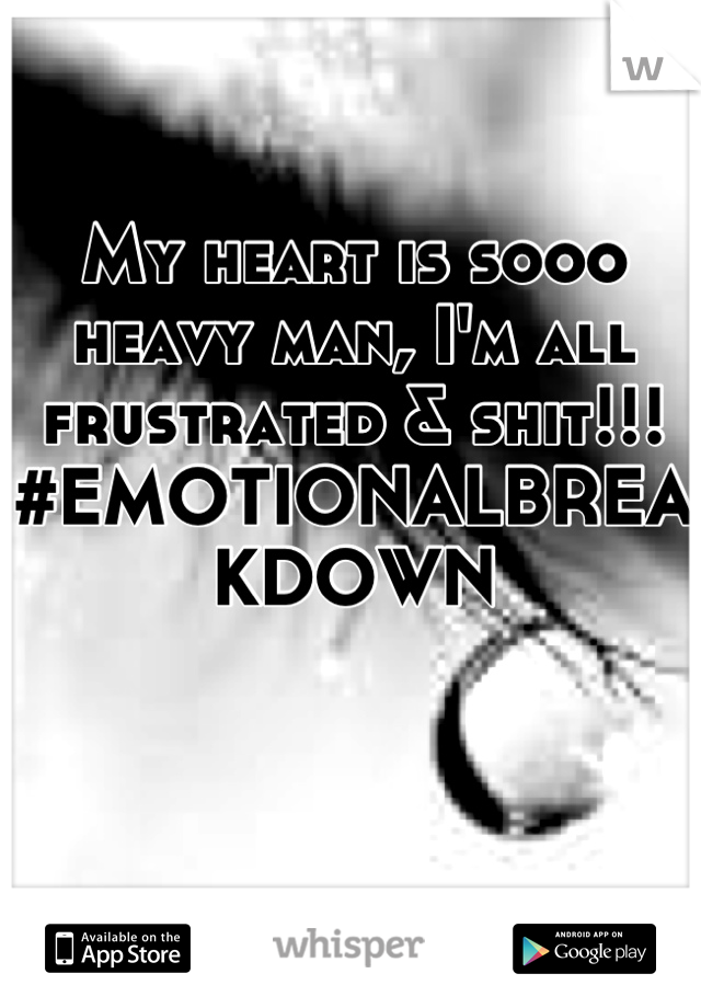 My heart is sooo heavy man, I'm all frustrated & shit!!! #EMOTIONALBREAKDOWN