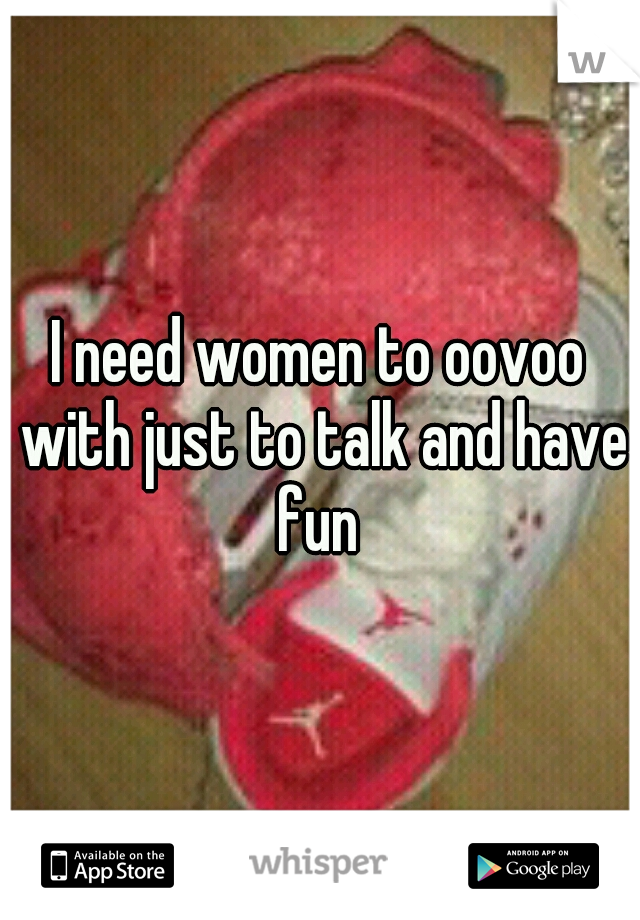 I need women to oovoo with just to talk and have fun 