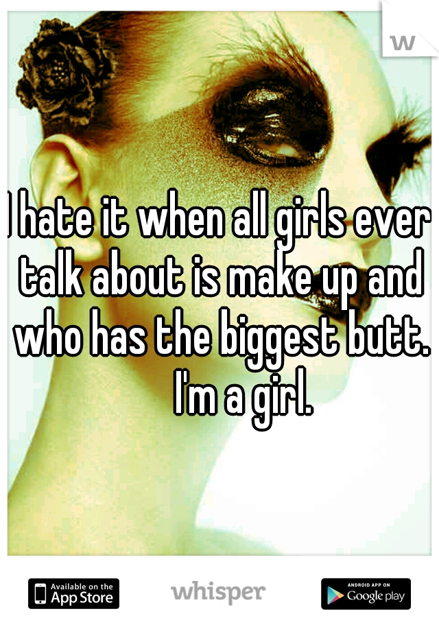 I hate it when all girls ever talk about is make up and who has the biggest butt. 


I'm a girl.
