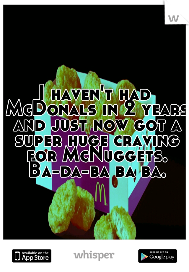 I haven't had McDonals in 2 years and just now got a super huge craving for McNuggets. Ba-da-ba ba ba.