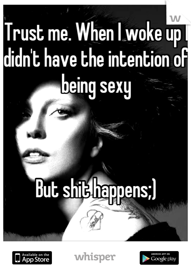 Trust me. When I woke up I didn't have the intention of being sexy 



But shit happens;)
