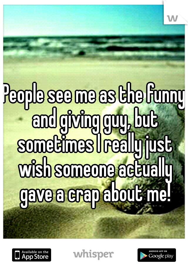 People see me as the funny and giving guy, but sometimes I really just wish someone actually gave a crap about me!