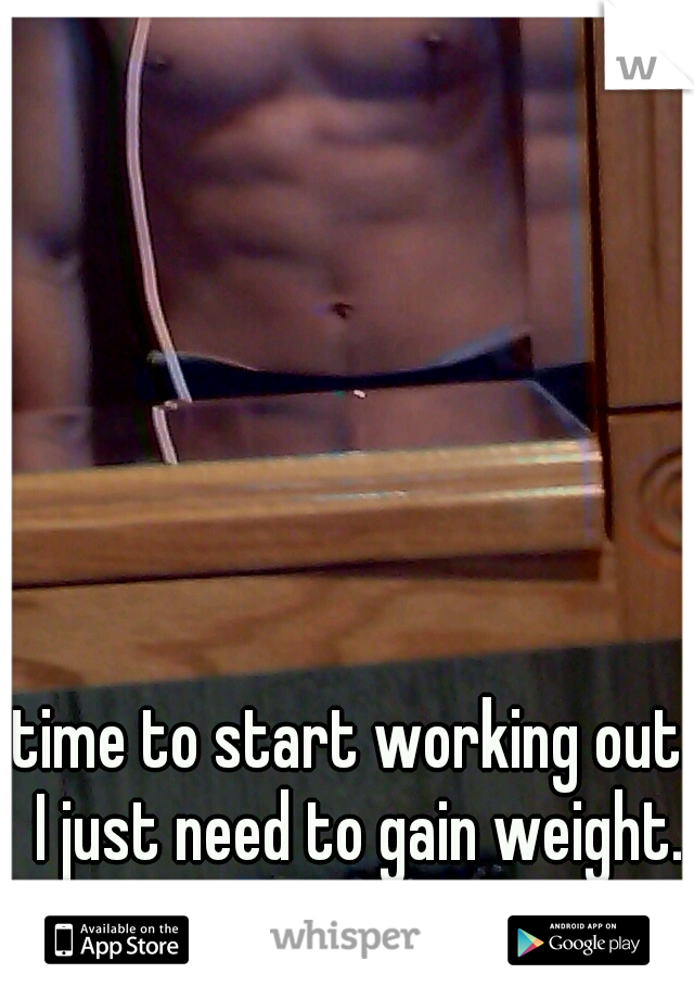 time to start working out. I just need to gain weight.