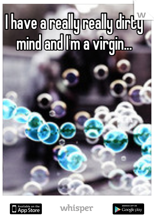 I have a really really dirty mind and I'm a virgin...