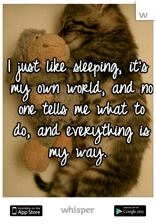 I just like sleeping, it's my own world, and no one tells me what to do, and everything is my way. 